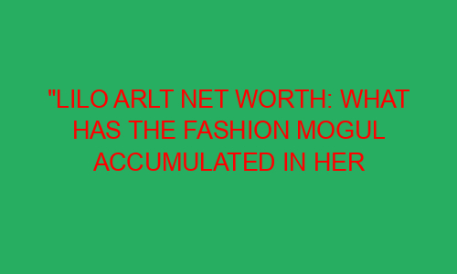 "Lilo Arlt Net Worth: What Has the Fashion Mogul Accumulated in Her