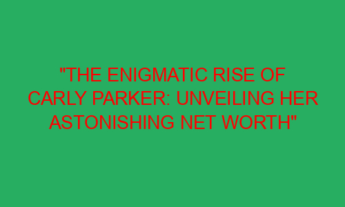 "The Enigmatic Rise of Carly Parker: Unveiling Her Astonishing Net ...